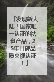 发现新大陆！国家唯一认证的祛斑产品，25年口碑品质央视认证！