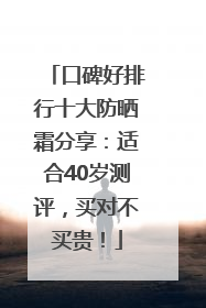 口碑好排行十大防晒霜分享：适合40岁测评，买对不买贵！