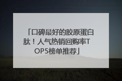 口碑最好的胶原蛋白肽！人气热销回购率TOP5榜单推荐