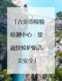 古交市检验检测中心：果蔬快检护航舌尖安全