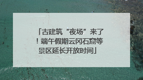 古建筑“夜场”来了！端午假期云冈石窟等景区延长开放时间