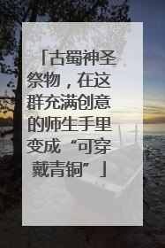 古蜀神圣祭物，在这群充满创意的师生手里变成“可穿戴青铜”
