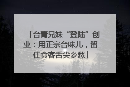 台青兄妹“登陆”创业：用正宗台味儿，留住食客舌尖乡愁