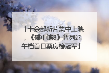 十余部新片集中上映，《碟中谍8》暂列端午档首日票房榜冠军