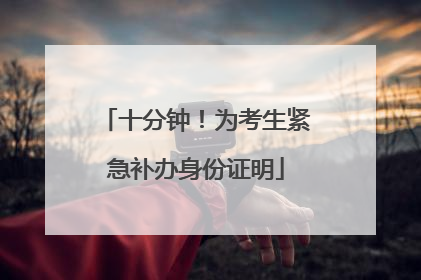 十分钟！为考生紧急补办身份证明