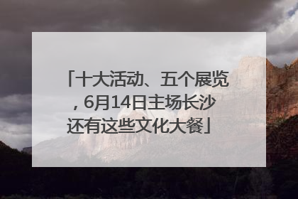 十大活动、五个展览，6月14日主场长沙还有这些文化大餐