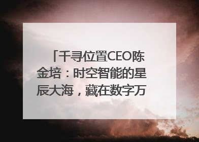 千寻位置CEO陈金培：时空智能的星辰大海，藏在数字万象与人间烟火中