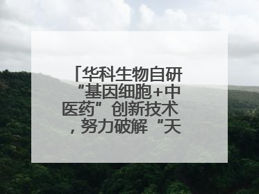 华科生物自研“基因细胞+中医药”创新技术，努力破解“天价抗癌”困局