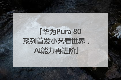 华为Pura 80系列首发小艺看世界，AI能力再进阶