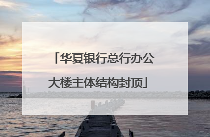 华夏银行总行办公大楼主体结构封顶