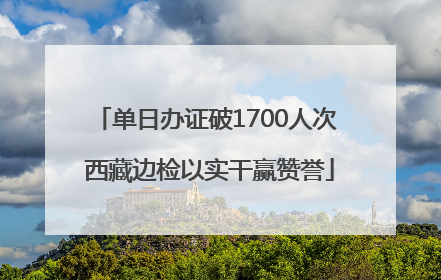 单日办证破1700人次 西藏边检以实干赢赞誉