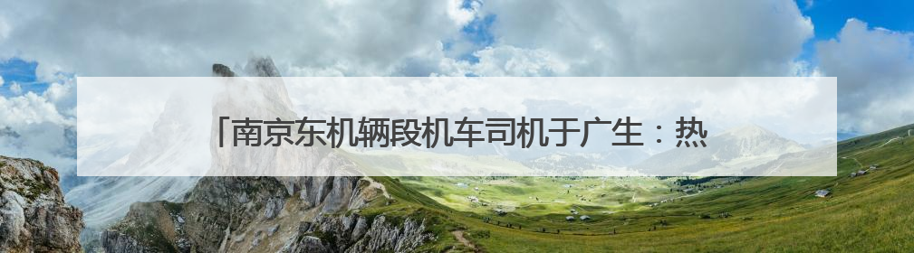 南京东机辆段机车司机于广生：热血丹心映铁轨 凡人微光筑大爱