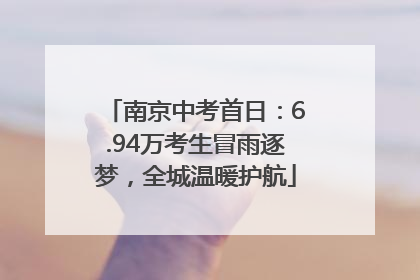 南京中考首日：6.94万考生冒雨逐梦，全城温暖护航