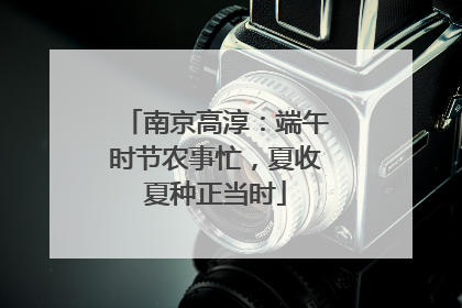 南京高淳：端午时节农事忙，夏收夏种正当时