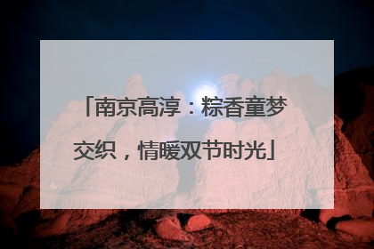 南京高淳：粽香童梦交织，情暖双节时光