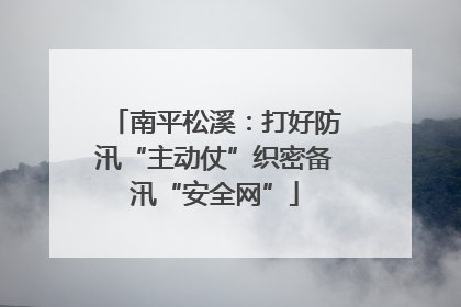 南平松溪：打好防汛“主动仗”织密备汛“安全网”