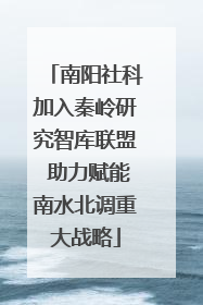 南阳社科加入秦岭研究智库联盟 助力赋能南水北调重大战略