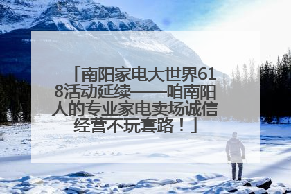 南阳家电大世界618活动延续——咱南阳人的专业家电卖场诚信经营不玩套路！