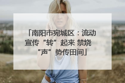 南阳市宛城区：流动宣传“转”起来 禁烧“声”势传田间