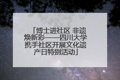 博士进社区 非遗焕新彩——四川大学携手社区开展文化遗产日特别活动