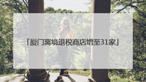 厦门离境退税商店增至31家