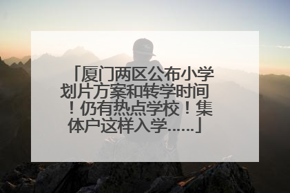 厦门两区公布小学划片方案和转学时间！仍有热点学校！集体户这样入学……