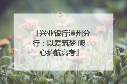 兴业银行漳州分行：以爱筑梦 暖心护航高考