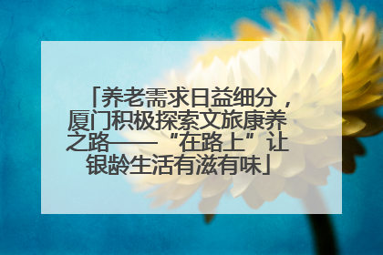 养老需求日益细分，厦门积极探索文旅康养之路——“在路上”让银龄生活有滋有味