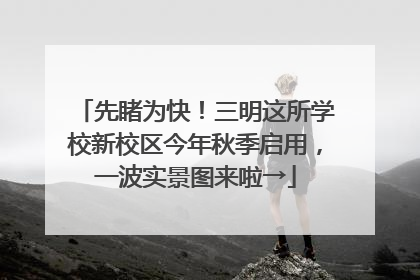 先睹为快！三明这所学校新校区今年秋季启用，一波实景图来啦→