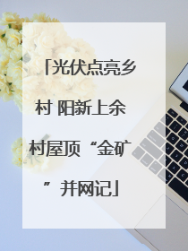 光伏点亮乡村 阳新上余村屋顶“金矿”并网记