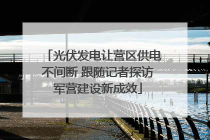 光伏发电让营区供电不间断 跟随记者探访军营建设新成效