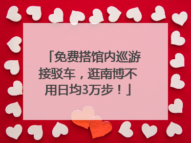 免费搭馆内巡游接驳车，逛南博不用日均3万步！