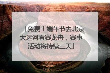 免费！端午节去北京大运河看赛龙舟，赛事活动将持续三天