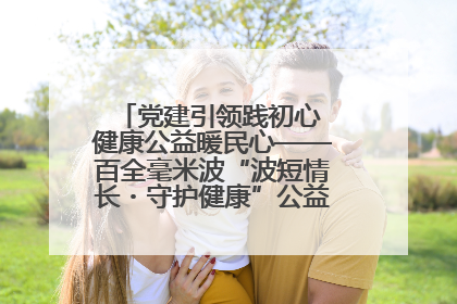 党建引领践初心 健康公益暖民心——百全毫米波“波短情长・守护健康”公益活动进社区