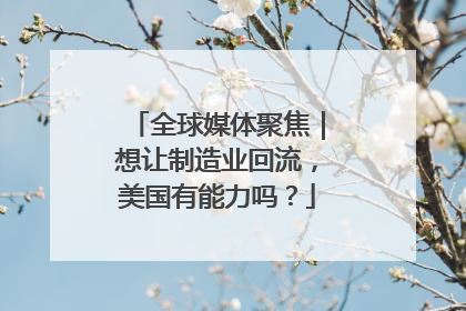 全球媒体聚焦｜想让制造业回流，美国有能力吗？