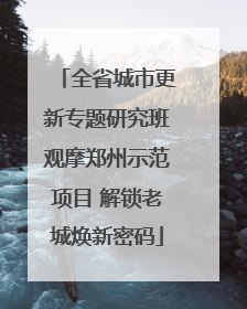 全省城市更新专题研究班观摩郑州示范项目 解锁老城焕新密码