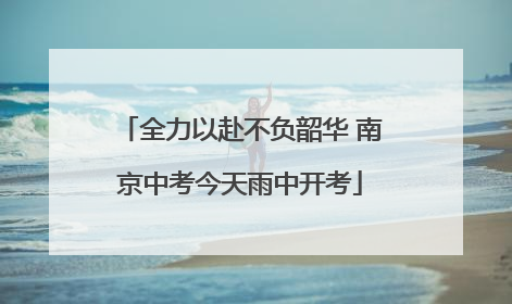 全力以赴不负韶华 南京中考今天雨中开考