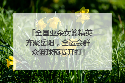 全国业余女篮精英齐聚岳阳，全运会群众篮球预赛开打