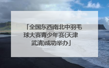 全国东西南北中羽毛球大赛青少年赛(天津武清)成功举办