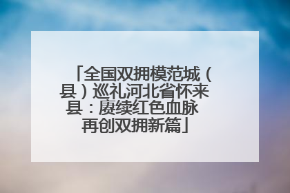 全国双拥模范城（县）巡礼河北省怀来县：赓续红色血脉 再创双拥新篇