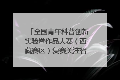 全国青年科普创新实验暨作品大赛（西藏赛区）复赛关注智慧环保等主题