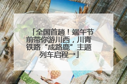 全国首趟！端午节前带你游川西，川青铁路“成路鹿”主题列车启程→