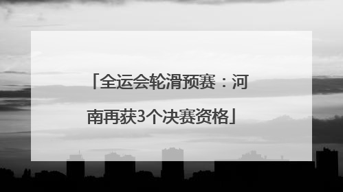 全运会轮滑预赛：河南再获3个决赛资格