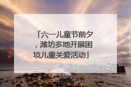 六一儿童节前夕，潍坊多地开展困境儿童关爱活动