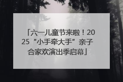 六一儿童节来啦！2025“小手牵大手”亲子合家欢演出季启幕