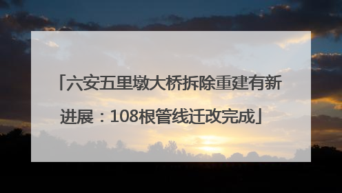 六安五里墩大桥拆除重建有新进展：108根管线迁改完成