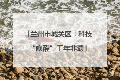 兰州市城关区：科技“唤醒”千年非遗