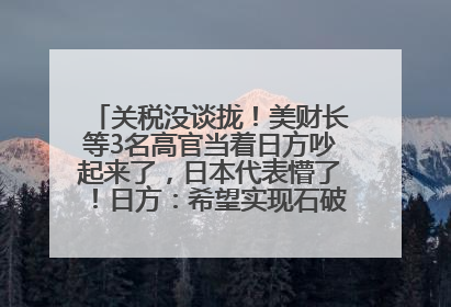 关税没谈拢！美财长等3名高官当着日方吵起来了，日本代表懵了！日方：希望实现石破茂与特朗普的会晤