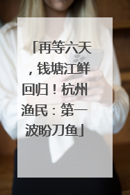 再等六天，钱塘江鲜回归！杭州渔民：第一波盼刀鱼