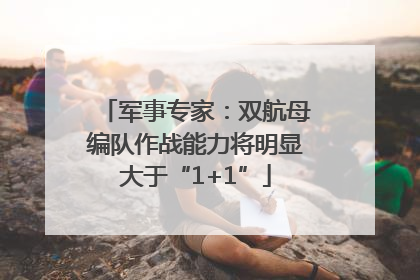 军事专家：双航母编队作战能力将明显大于“1+1”